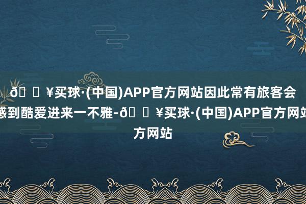 🔥买球·(中国)APP官方网站因此常有旅客会感到酷爱进来一不雅-🔥买球·(中国)APP官方网站