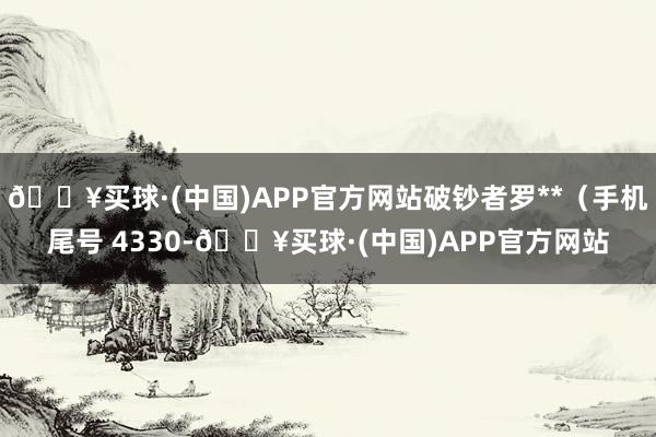 🔥买球·(中国)APP官方网站破钞者罗**（手机尾号 4330-🔥买球·(中国)APP官方网站