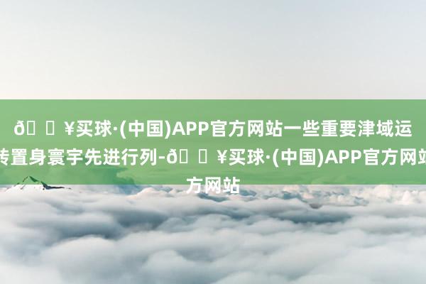 🔥买球·(中国)APP官方网站一些重要津域运转置身寰宇先进行列-🔥买球·(中国)APP官方网站