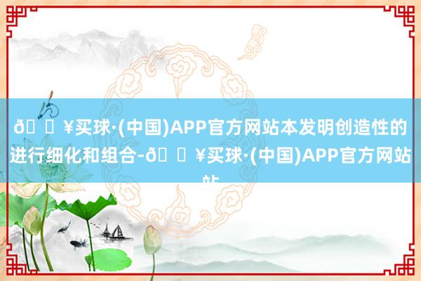 🔥买球·(中国)APP官方网站本发明创造性的进行细化和组合-🔥买球·(中国)APP官方网站