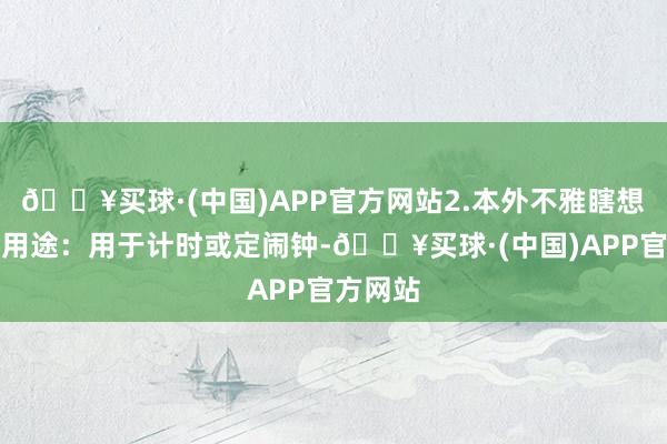 🔥买球·(中国)APP官方网站2.本外不雅瞎想居品的用途：用于计时或定闹钟-🔥买球·(中国)APP官方网站