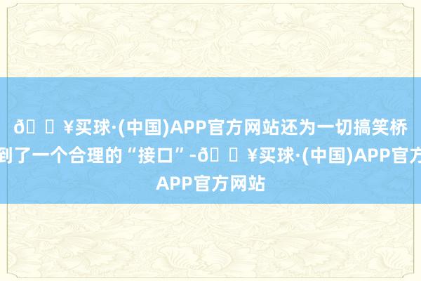 🔥买球·(中国)APP官方网站还为一切搞笑桥段找到了一个合理的“接口”-🔥买球·(中国)APP官方网站