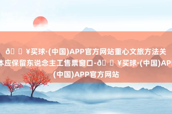 🔥买球·(中国)APP官方网站重心文旅方法关系诡计主体应保留东说念主工售票窗口-🔥买球·(中国)APP官方网站