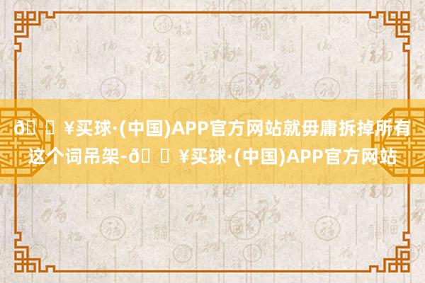 🔥买球·(中国)APP官方网站就毋庸拆掉所有这个词吊架-🔥买球·(中国)APP官方网站