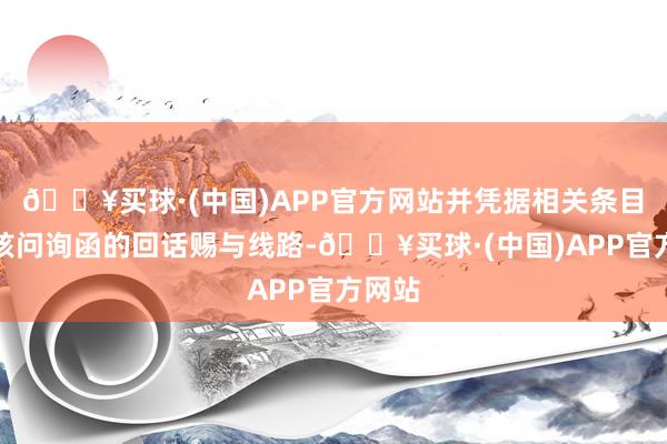 🔥买球·(中国)APP官方网站并凭据相关条目对审核问询函的回话赐与线路-🔥买球·(中国)APP官方网站