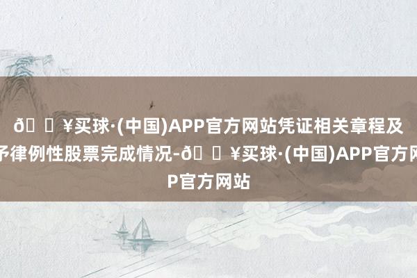 🔥买球·(中国)APP官方网站凭证相关章程及授予律例性股票完成情况-🔥买球·(中国)APP官方网站