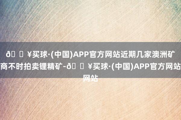 🔥买球·(中国)APP官方网站近期几家澳洲矿商不时拍卖锂精矿-🔥买球·(中国)APP官方网站