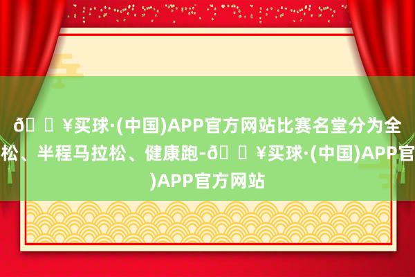 🔥买球·(中国)APP官方网站比赛名堂分为全程马拉松、半程马拉松、健康跑-🔥买球·(中国)APP官方网站