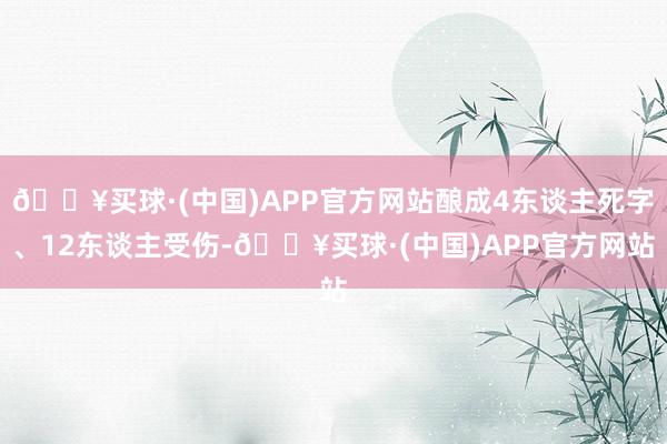 🔥买球·(中国)APP官方网站酿成4东谈主死字、12东谈主受伤-🔥买球·(中国)APP官方网站