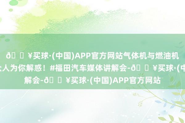 🔥买球·(中国)APP官方网站气体机与燃油机有何各异？行业众人为你解惑！#福田汽车媒体讲解会-🔥买球·(中国)APP官方网站