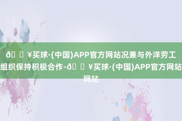 🔥买球·(中国)APP官方网站况兼与外洋劳工组织保持积极合作-🔥买球·(中国)APP官方网站