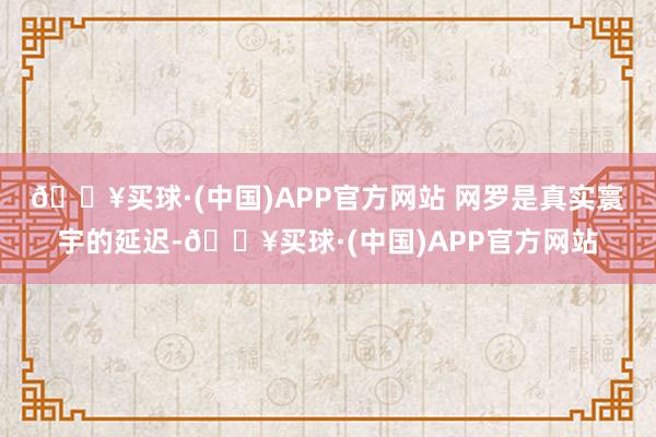 🔥买球·(中国)APP官方网站 　　网罗是真实寰宇的延迟-🔥买球·(中国)APP官方网站