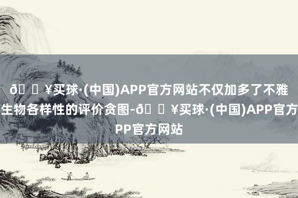 🔥买球·(中国)APP官方网站不仅加多了不雅鸟等生物各样性的评价贪图-🔥买球·(中国)APP官方网站