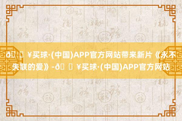 🔥买球·(中国)APP官方网站带来新片《永不失联的爱》-🔥买球·(中国)APP官方网站