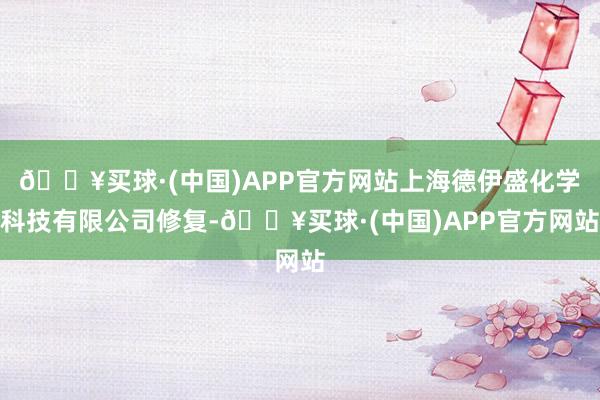 🔥买球·(中国)APP官方网站上海德伊盛化学科技有限公司修复-🔥买球·(中国)APP官方网站