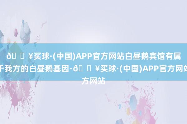 🔥买球·(中国)APP官方网站白昼鹅宾馆有属于我方的白昼鹅基因-🔥买球·(中国)APP官方网站