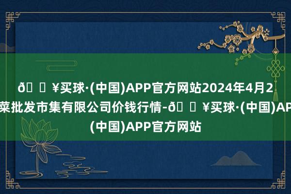 🔥买球·(中国)APP官方网站2024年4月24日运城蔬菜批发市集有限公司价钱行情-🔥买球·(中国)APP官方网站