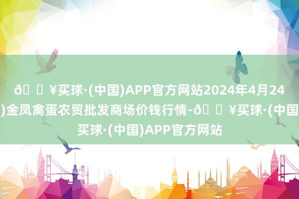 🔥买球·(中国)APP官方网站2024年4月24日邯郸市(馆陶)金凤禽蛋农贸批发商场价钱行情-🔥买球·(中国)APP官方网站