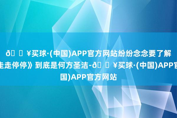 🔥买球·(中国)APP官方网站纷纷念念要了解这部《走走停停》到底是何方圣洁-🔥买球·(中国)APP官方网站