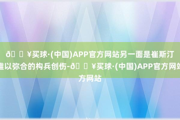 🔥买球·(中国)APP官方网站另一面是崔斯汀难以弥合的构兵创伤-🔥买球·(中国)APP官方网站