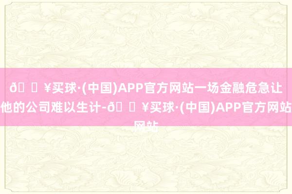 🔥买球·(中国)APP官方网站一场金融危急让他的公司难以生计-🔥买球·(中国)APP官方网站