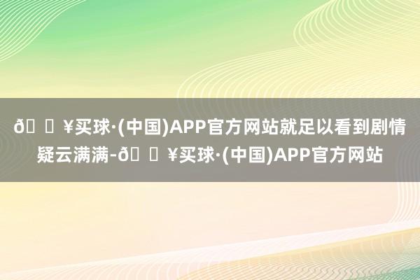 🔥买球·(中国)APP官方网站就足以看到剧情疑云满满-🔥买球·(中国)APP官方网站