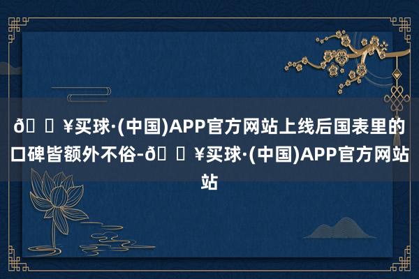 🔥买球·(中国)APP官方网站上线后国表里的口碑皆额外不俗-🔥买球·(中国)APP官方网站