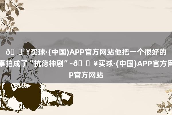 🔥买球·(中国)APP官方网站他把一个很好的故事拍成了“抗德神剧”-🔥买球·(中国)APP官方网站