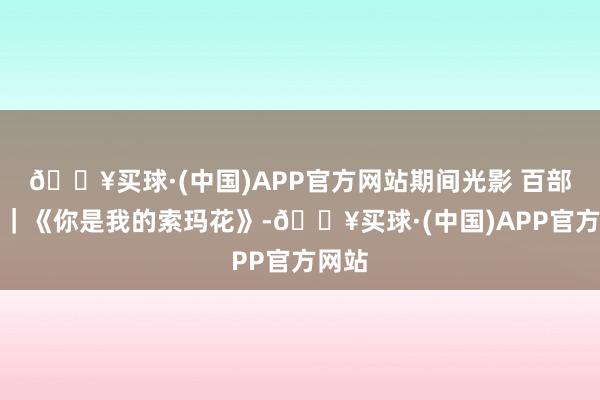 🔥买球·(中国)APP官方网站期间光影 百部川扬｜《你是我的索玛花》-🔥买球·(中国)APP官方网站