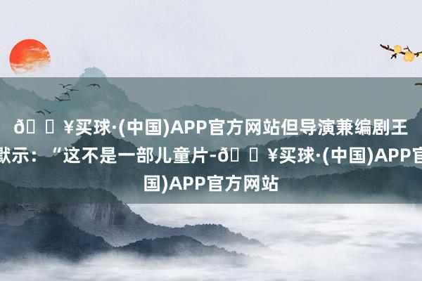 🔥买球·(中国)APP官方网站但导演兼编剧王子川曾默示：“这不是一部儿童片-🔥买球·(中国)APP官方网站