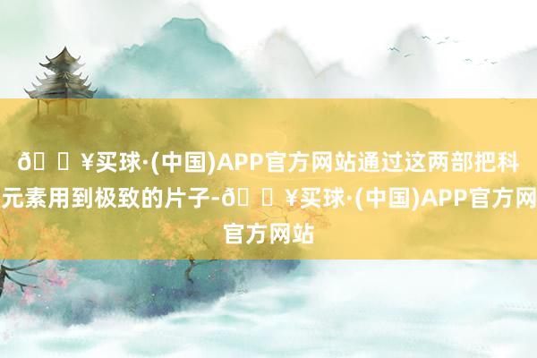 🔥买球·(中国)APP官方网站通过这两部把科幻元素用到极致的片子-🔥买球·(中国)APP官方网站