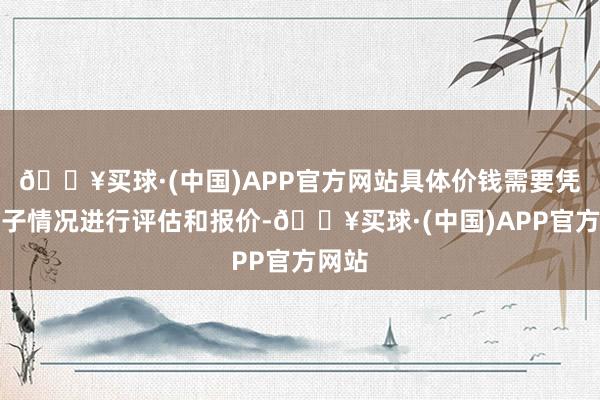 🔥买球·(中国)APP官方网站具体价钱需要凭证骨子情况进行评估和报价-🔥买球·(中国)APP官方网站