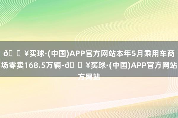 🔥买球·(中国)APP官方网站本年5月乘用车商场零卖168.5万辆-🔥买球·(中国)APP官方网站