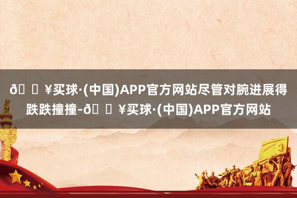 🔥买球·(中国)APP官方网站尽管对腕进展得跌跌撞撞-🔥买球·(中国)APP官方网站