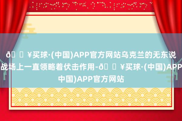 🔥买球·(中国)APP官方网站乌克兰的无东说念主机在战场上一直领略着伏击作用-🔥买球·(中国)APP官方网站