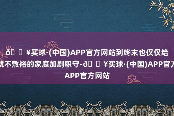 🔥买球·(中国)APP官方网站到终末也仅仅给蓝本就不敷裕的家庭加剧职守-🔥买球·(中国)APP官方网站