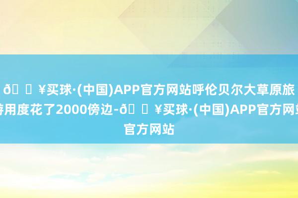 🔥买球·(中国)APP官方网站呼伦贝尔大草原旅游用度花了2000傍边-🔥买球·(中国)APP官方网站