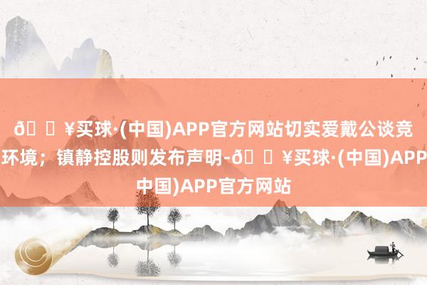 🔥买球·(中国)APP官方网站切实爱戴公谈竞争的商场环境；镇静控股则发布声明-🔥买球·(中国)APP官方网站