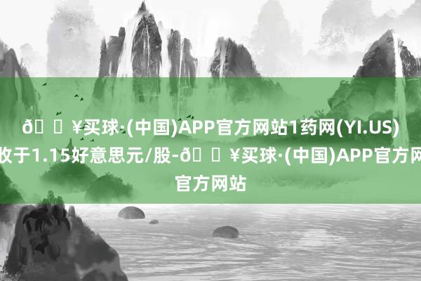 🔥买球·(中国)APP官方网站1药网(YI.US)报收于1.15好意思元/股-🔥买球·(中国)APP官方网站