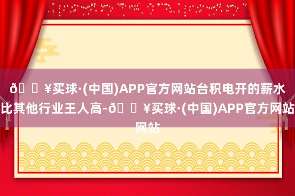 🔥买球·(中国)APP官方网站台积电开的薪水比其他行业王人高-🔥买球·(中国)APP官方网站