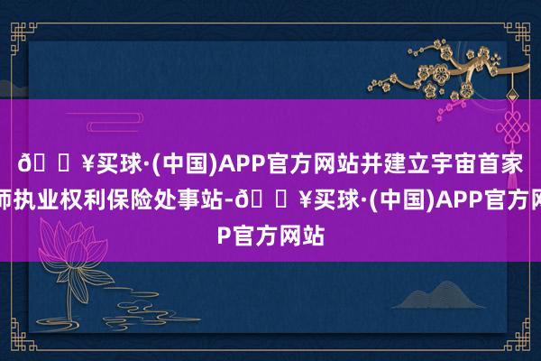 🔥买球·(中国)APP官方网站并建立宇宙首家讼师执业权利保险处事站-🔥买球·(中国)APP官方网站