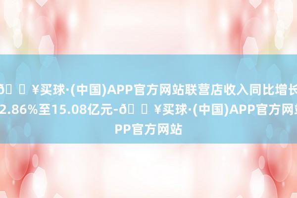 🔥买球·(中国)APP官方网站联营店收入同比增长32.86%至15.08亿元-🔥买球·(中国)APP官方网站