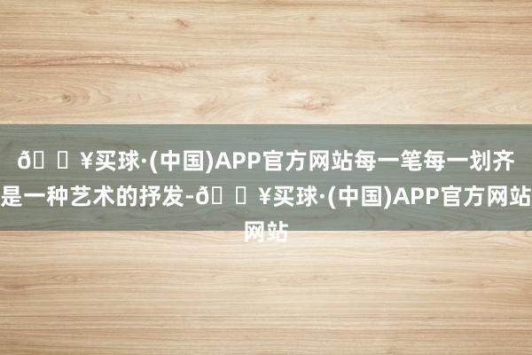 🔥买球·(中国)APP官方网站每一笔每一划齐是一种艺术的抒发-🔥买球·(中国)APP官方网站