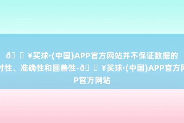 🔥买球·(中国)APP官方网站并不保证数据的及时性、准确性和圆善性-🔥买球·(中国)APP官方网站