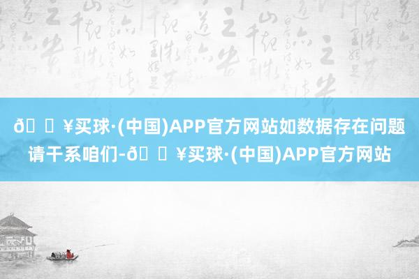 🔥买球·(中国)APP官方网站如数据存在问题请干系咱们-🔥买球·(中国)APP官方网站