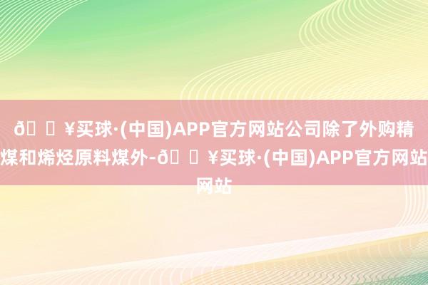 🔥买球·(中国)APP官方网站公司除了外购精煤和烯烃原料煤外-🔥买球·(中国)APP官方网站