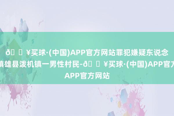 🔥买球·(中国)APP官方网站罪犯嫌疑东说念主系镇雄县泼机镇一男性村民-🔥买球·(中国)APP官方网站