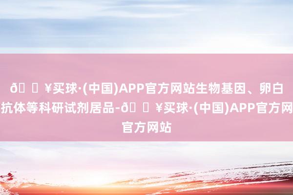 🔥买球·(中国)APP官方网站生物基因、卵白、抗体等科研试剂居品-🔥买球·(中国)APP官方网站