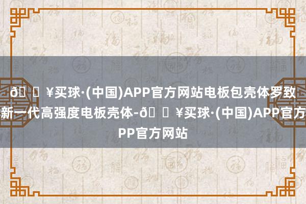 🔥买球·(中国)APP官方网站电板包壳体罗致了全新一代高强度电板壳体-🔥买球·(中国)APP官方网站