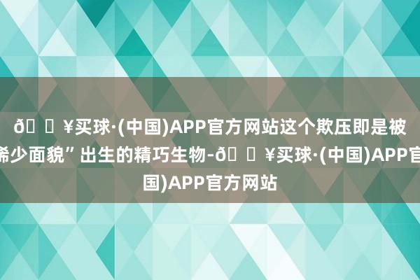 🔥买球·(中国)APP官方网站这个欺压即是被誉为“稀少面貌”出生的精巧生物-🔥买球·(中国)APP官方网站